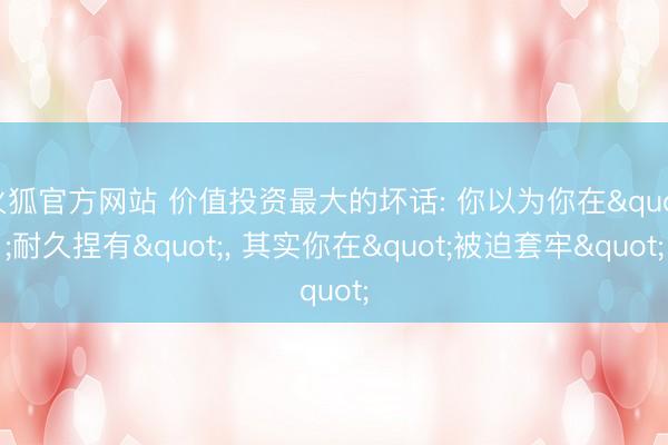 火狐官方网站 价值投资最大的坏话: 你以为你在"耐久捏有"， 其实你在"被迫套牢"