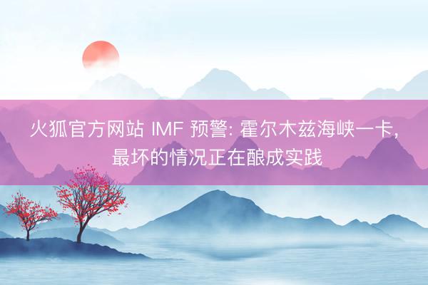 火狐官方网站 IMF 预警: 霍尔木兹海峡一卡， 最坏的情况正在酿成实践