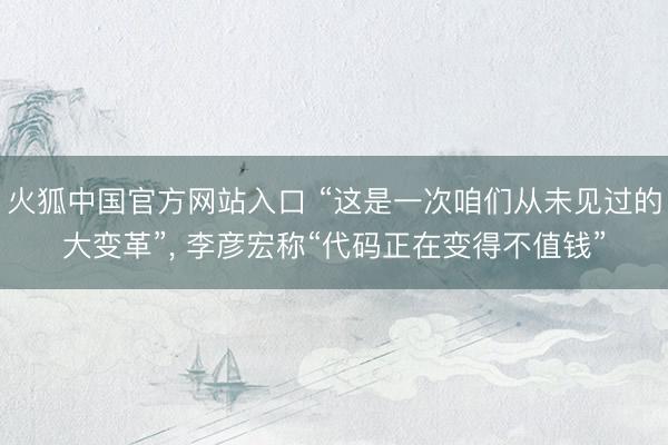 火狐中国官方网站入口 “这是一次咱们从未见过的大变革”， 李彦宏称“代码正在变得不值钱”