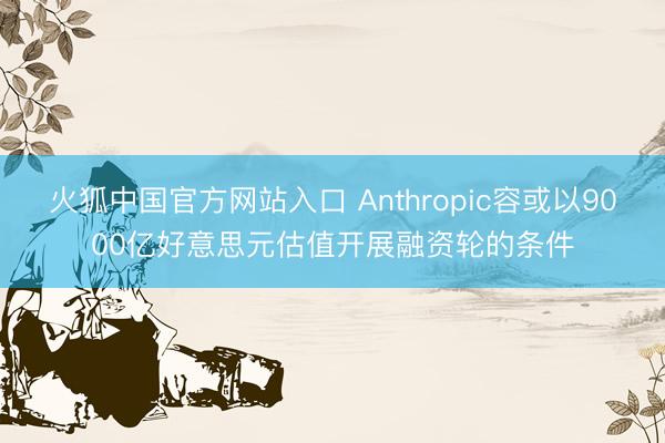 火狐中国官方网站入口 Anthropic容或以9000亿好意思元估值开展融资轮的条件