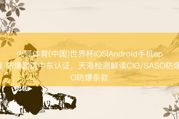 火狐体育(中国)世界杯IOS|Android手机app下载 防爆建筑中东认证，天海检测解读CIG/SASO防爆条款