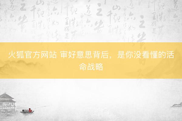 火狐官方网站 审好意思背后，是你没看懂的活命战略