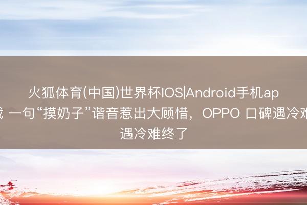 火狐体育(中国)世界杯IOS|Android手机app下载 一句“摸奶子”谐音惹出大顾惜，OPPO 口碑遇冷难终了