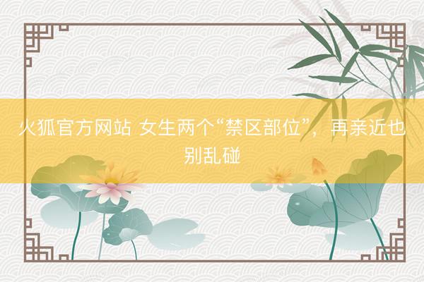 火狐官方网站 女生两个“禁区部位”，再亲近也别乱碰