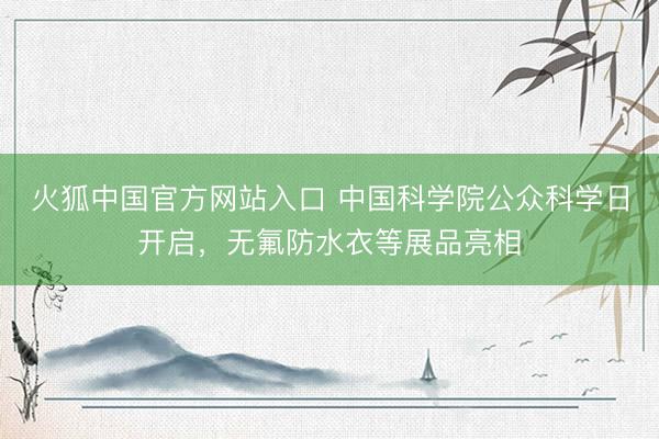 火狐中国官方网站入口 中国科学院公众科学日开启，无氟防水衣等展品亮相
