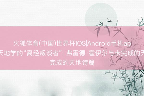 火狐体育(中国)世界杯IOS|Android手机app下载 天地学的“离经叛谈者”: 弗雷德·霍伊尔与未完成的天地诗篇