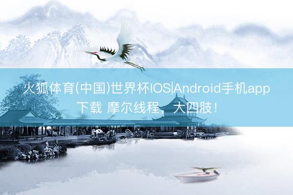 火狐体育(中国)世界杯IOS|Android手机app下载 摩尔线程，大四肢！