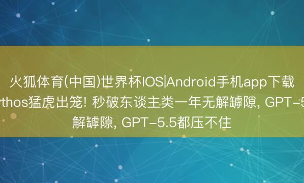 火狐体育(中国)世界杯IOS|Android手机app下载 Claude Mythos猛虎出笼! 秒破东谈主类一年无解罅隙， GPT-5.5都压不住