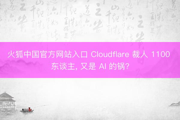 火狐中国官方网站入口 Cloudflare 裁人 1100 东谈主， 又是 AI 的锅?