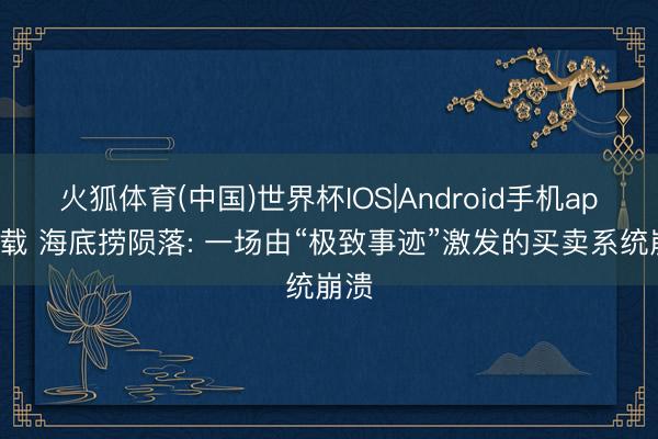 火狐体育(中国)世界杯IOS|Android手机app下载 海底捞陨落: 一场由“极致事迹”激发的买卖系统崩溃