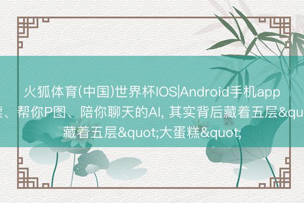火狐体育(中国)世界杯IOS|Android手机app下载 帮你写案牍、帮你P图、陪你聊天的AI， 其实背后藏着五层"大蛋糕"