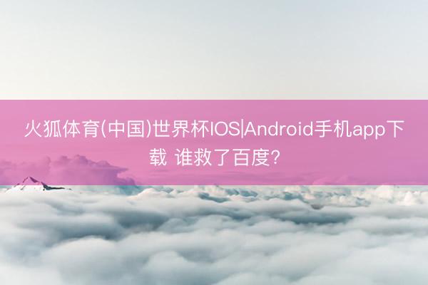 火狐体育(中国)世界杯IOS|Android手机app下载 谁救了百度?