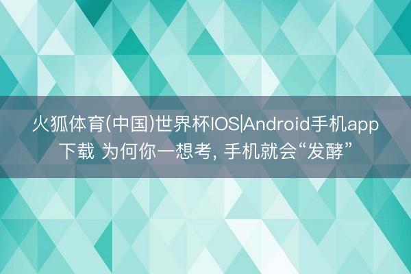 火狐体育(中国)世界杯IOS|Android手机app下载 为何你一想考， 手机就会“发酵”