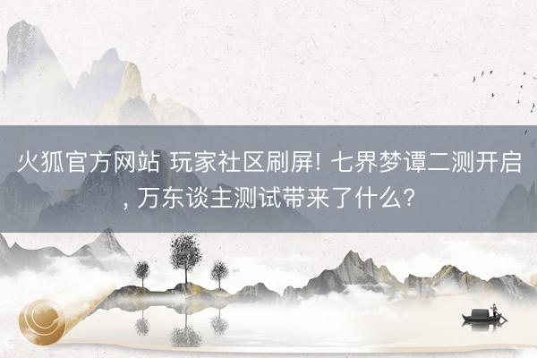 火狐官方网站 玩家社区刷屏! 七界梦谭二测开启, 万东谈主测试带来了什么?