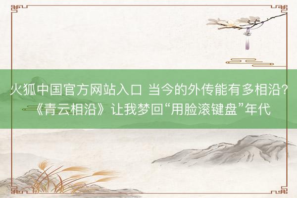 火狐中国官方网站入口 当今的外传能有多相沿? 《青云相沿》让我梦回“用脸滚键盘”年代