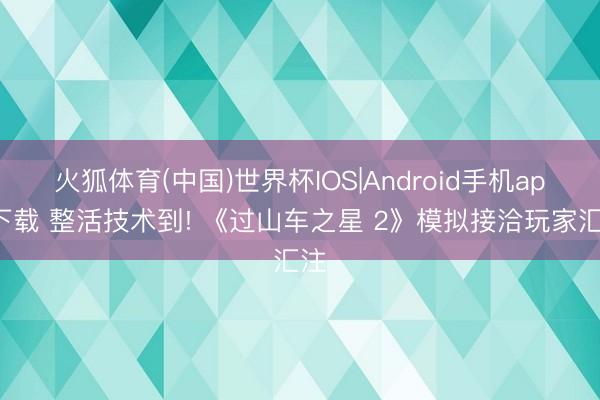 火狐体育(中国)世界杯IOS|Android手机app下载 整活技术到! 《过山车之星 2》模拟接洽玩家汇注
