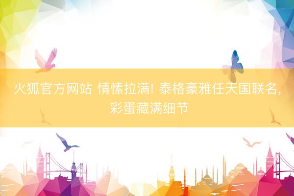 火狐官方网站 情愫拉满! 泰格豪雅任天国联名， 彩蛋藏满细节