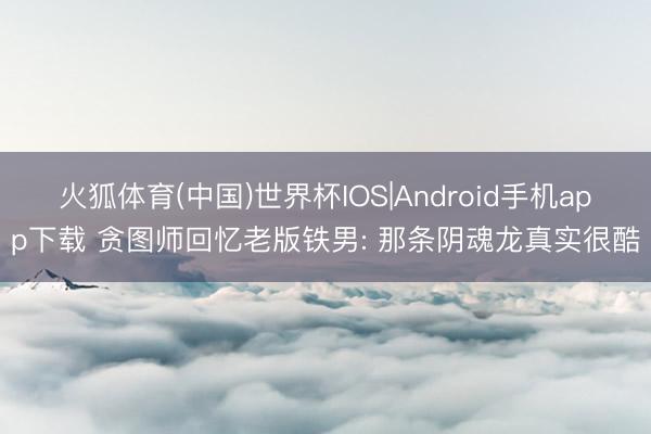 火狐体育(中国)世界杯IOS|Android手机app下载 贪图师回忆老版铁男: 那条阴魂龙真实很酷