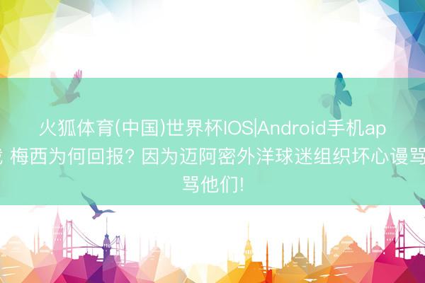 火狐体育(中国)世界杯IOS|Android手机app下载 梅西为何回报? 因为迈阿密外洋球迷组织坏心谩骂他们!