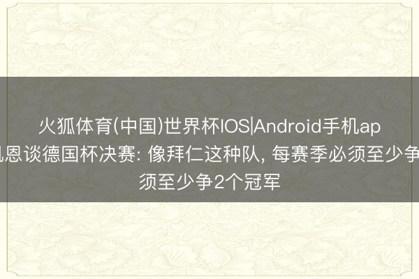 火狐体育(中国)世界杯IOS|Android手机app下载 凯恩谈德国杯决赛: 像拜仁这种队， 每赛季必须至少争2个冠军