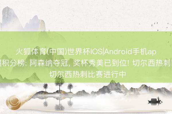 火狐体育(中国)世界杯IOS|Android手机app下载 英超积分榜: 阿森纳夺冠， 奖杯秀美已到位! 切尔西热刺比赛进行中
