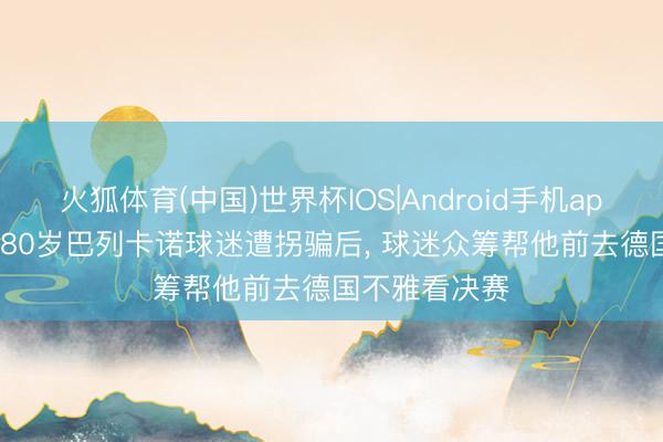 火狐体育(中国)世界杯IOS|Android手机app下载 科贝: 80岁巴列卡诺球迷遭拐骗后, 球迷众筹帮他前去德国不雅看决赛
