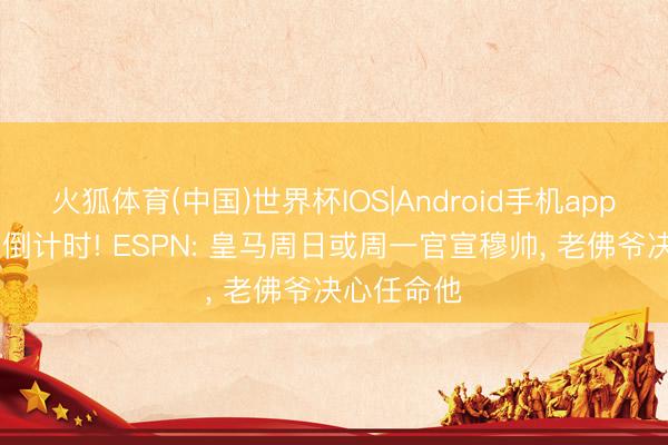 火狐体育(中国)世界杯IOS|Android手机app下载 回首倒计时! ESPN: 皇马周日或周一官宣穆帅， 老佛爷决心任命他