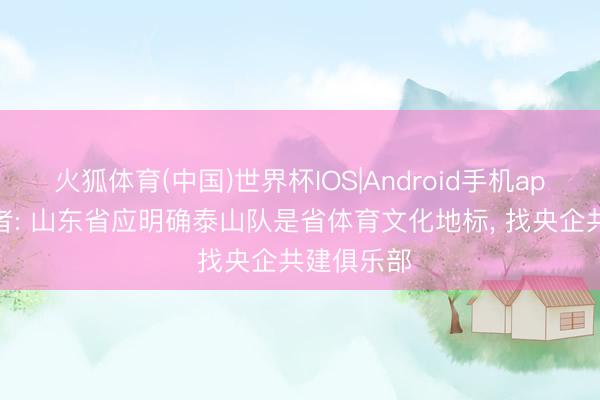 火狐体育(中国)世界杯IOS|Android手机app下载 记者: 山东省应明确泰山队是省体育文化地标， 找央企共建俱乐部
