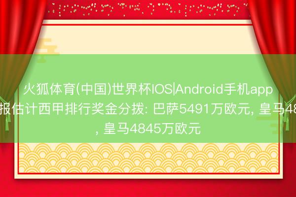火狐体育(中国)世界杯IOS|Android手机app下载 马卡报估计西甲排行奖金分拨: 巴萨5491万欧元， 皇马4845万欧元