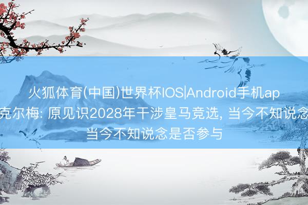 火狐体育(中国)世界杯IOS|Android手机app下载 里克尔梅: 原见识2028年干涉皇马竞选， 当今不知说念是否参与