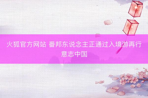 火狐官方网站 番邦东说念主正通过入境游再行意志中国