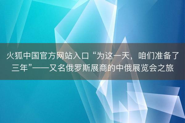 火狐中国官方网站入口 “为这一天，咱们准备了三年”——又名俄