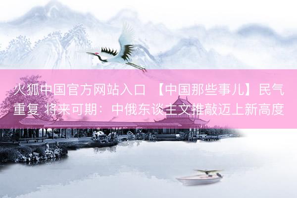 火狐中国官方网站入口 【中国那些事儿】民气重复 将来可期：中
