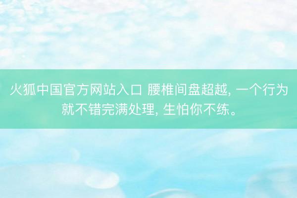 火狐中国官方网站入口 腰椎间盘超越， 一个行为就不错完满处理， 生怕你不练。