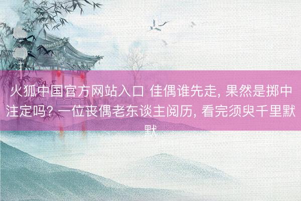 火狐中国官方网站入口 佳偶谁先走， 果然是掷中注定吗? 一位丧偶老东谈主阅历， 看完须臾千里默