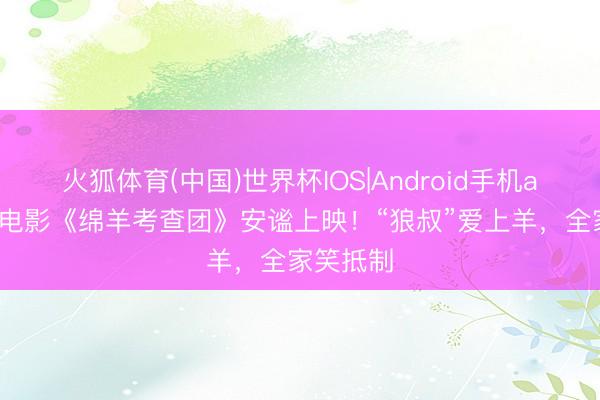 火狐体育(中国)世界杯IOS|Android手机app下载 电影《绵羊考查团》安谧上映！“狼叔”爱上羊，全家笑抵制