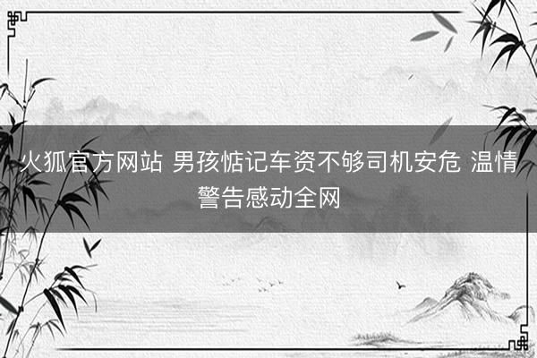 火狐官方网站 男孩惦记车资不够司机安危 温情警告感动全网