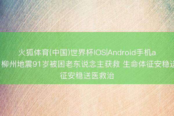火狐体育(中国)世界杯IOS|Android手机app下载 柳州地震91岁被困老东说念主获救 生命体征安稳送医救治