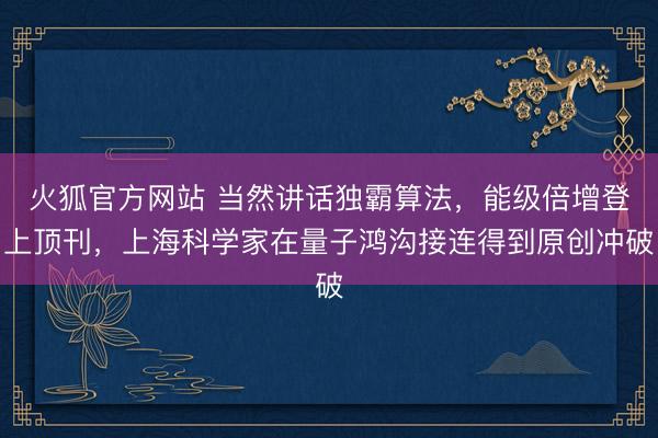 火狐官方网站 当然讲话独霸算法，能级倍增登上顶刊，上海科学家在量子鸿沟接连得到原创冲破