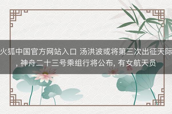 火狐中国官方网站入口 汤洪波或将第三次出征天际， 神舟二十三号乘组行将公布， 有女航天员