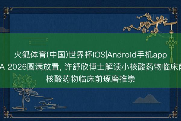 火狐体育(中国)世界杯IOS|Android手机app下载 I-RNA 2026圆满放置， 许舒欣博士解读小核酸药物临床前琢磨推崇