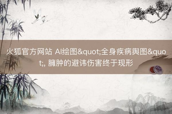 火狐官方网站 AI绘图"全身疾病舆图"， 臃肿的避讳伤害终于现形