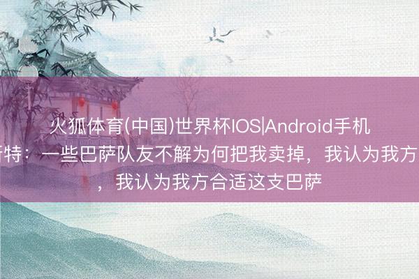 火狐体育(中国)世界杯IOS|Android手机app下载 德斯特：一些巴萨队友不解为何把我卖掉，我认为我方合适这支巴萨