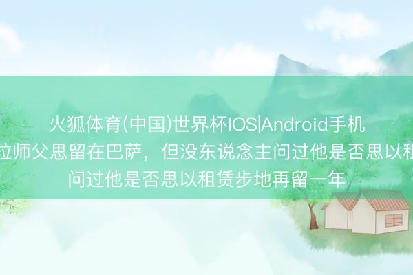 火狐体育(中国)世界杯IOS|Android手机app下载 马卡：拉师父思留在巴萨，但没东说念主问过他是否思以租赁步地再留一年