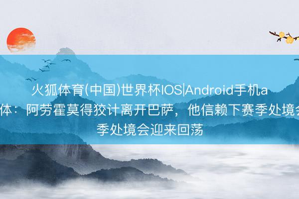 火狐体育(中国)世界杯IOS|Android手机app下载 世体：阿劳霍莫得狡计离开巴萨，他信赖下赛季处境会迎来回荡