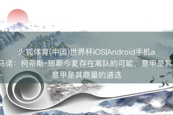 火狐体育(中国)世界杯IOS|Android手机app下载 罗马诺：柯蒂斯·琼斯今夏存在离队的可能，意甲是其商量的遴选