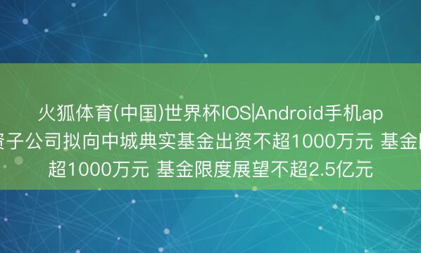火狐体育(中国)世界杯IOS|Android手机app下载 三七互娱: 全资子公司拟向中城典实基金出资不超1000万元 基金限度展望不超2.5亿元
