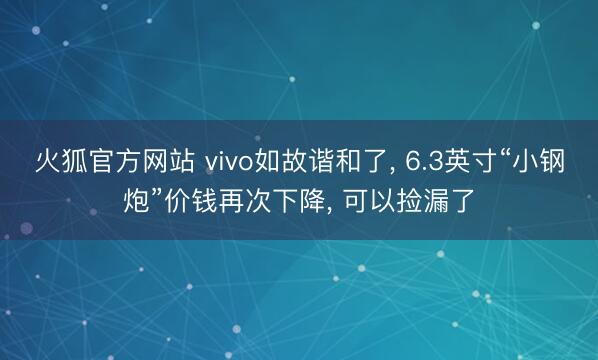 火狐官方网站 vivo如故谐和了, 6.3英寸“小钢炮”价钱再次