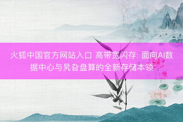 火狐中国官方网站入口 高带宽闪存: 面向AI数据中心与旯旮盘算的