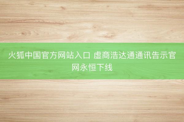 火狐中国官方网站入口 虚商浩达通通讯告示官网永恒下线